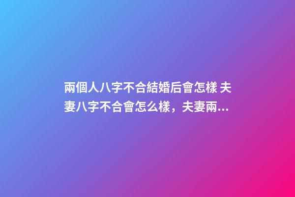 兩個人八字不合結婚后會怎樣 夫妻八字不合會怎么樣，夫妻兩個人生辰八字不合會怎么樣-第1張-觀點-玄機派